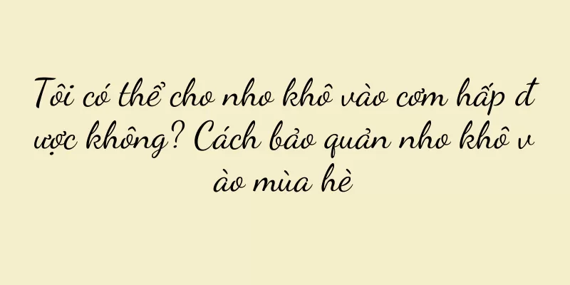 Tôi có thể cho nho khô vào cơm hấp được không? Cách bảo quản nho khô vào mùa hè