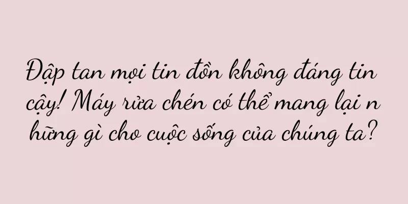 Đập tan mọi tin đồn không đáng tin cậy! Máy rửa chén có thể mang lại những gì cho cuộc sống của chúng ta?