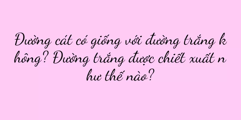 Đường cát có giống với đường trắng không? Đường trắng được chiết xuất như thế nào?