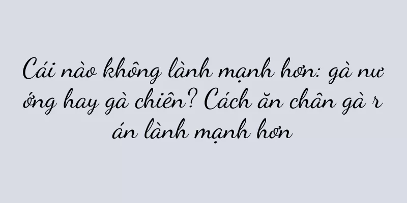 Cái nào không lành mạnh hơn: gà nướng hay gà chiên? Cách ăn chân gà rán lành mạnh hơn