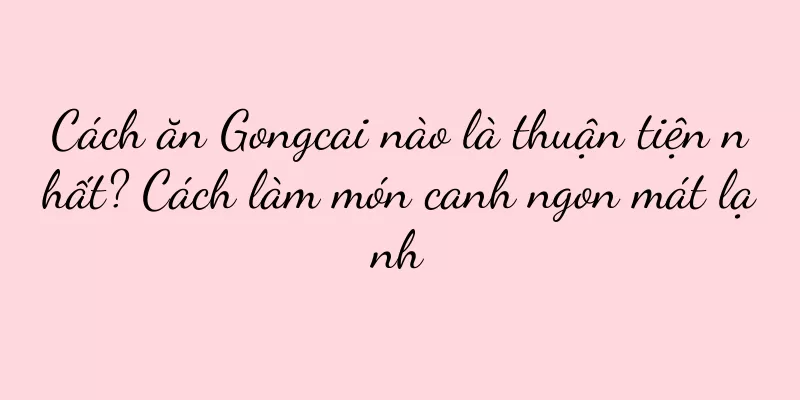 Cách ăn Gongcai nào là thuận tiện nhất? Cách làm món canh ngon mát lạnh
