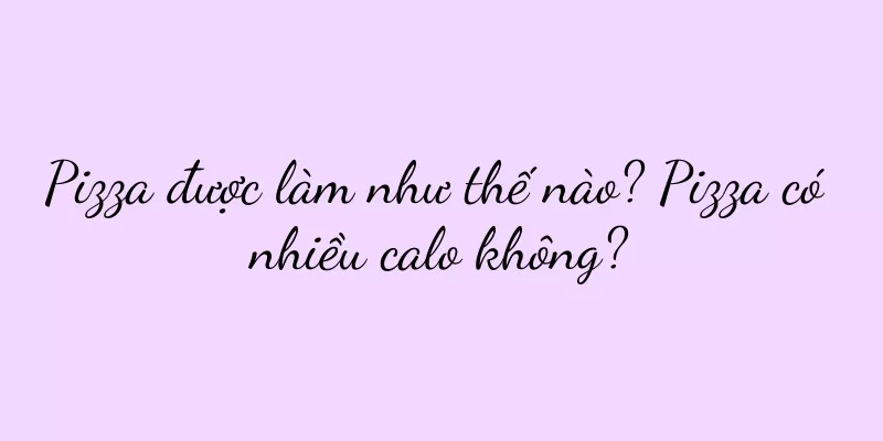 Pizza được làm như thế nào? Pizza có nhiều calo không?