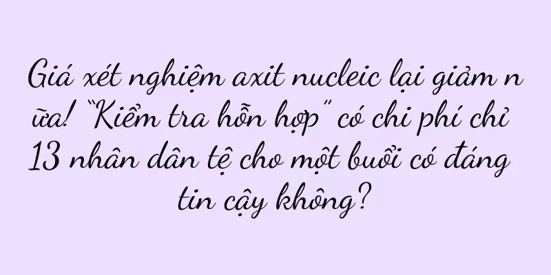 Giá xét nghiệm axit nucleic lại giảm nữa! “Kiểm tra hỗn hợp” có chi phí chỉ 13 nhân dân tệ cho một buổi có đáng tin cậy không?