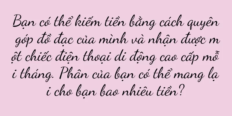 Bạn có thể kiếm tiền bằng cách quyên góp đồ đạc của mình và nhận được một chiếc điện thoại di động cao cấp mỗi tháng. Phân của bạn có thể mang lại cho bạn bao nhiêu tiền?