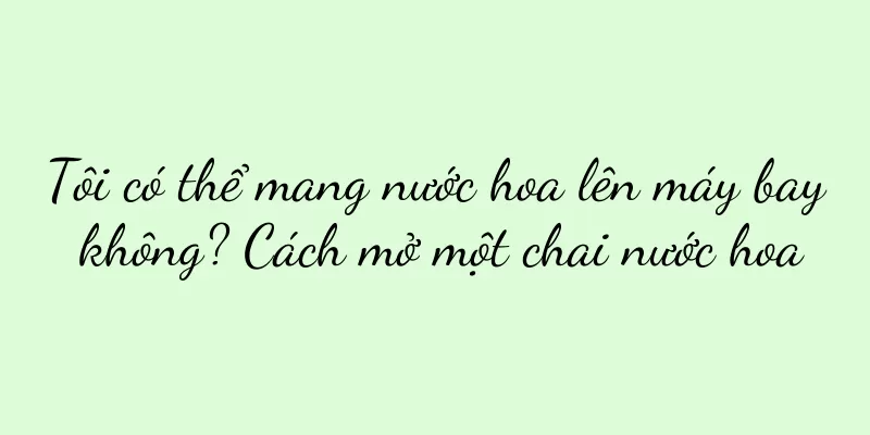 Tôi có thể mang nước hoa lên máy bay không? Cách mở một chai nước hoa