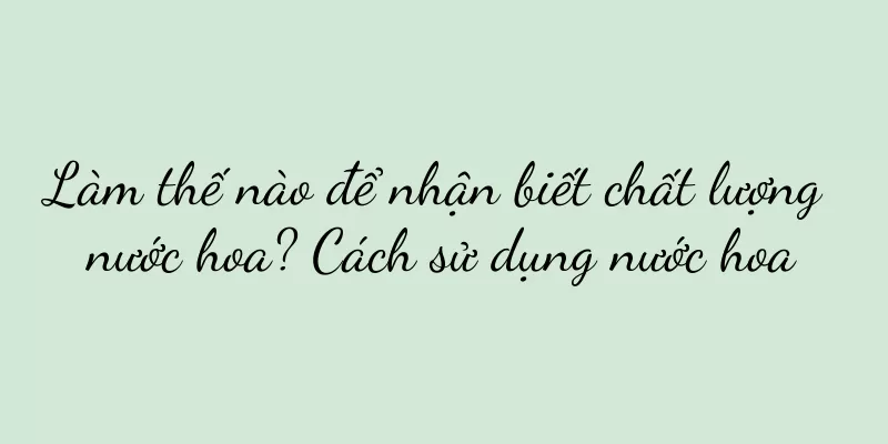 Làm thế nào để nhận biết chất lượng nước hoa? Cách sử dụng nước hoa