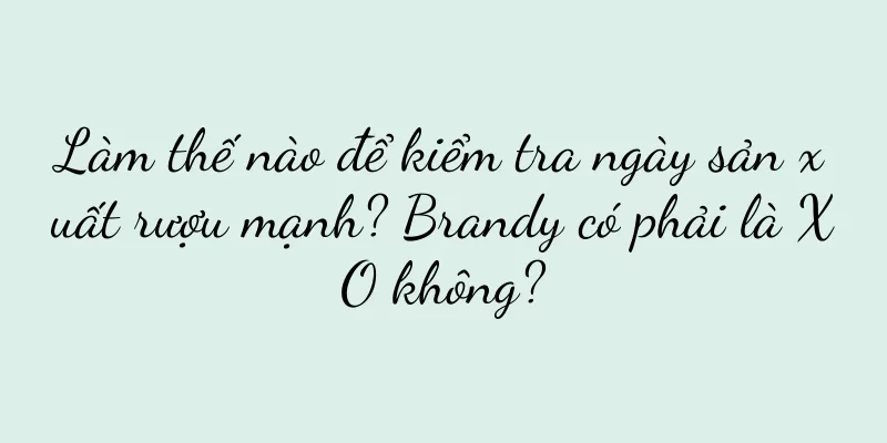 Làm thế nào để kiểm tra ngày sản xuất rượu mạnh? Brandy có phải là XO không?