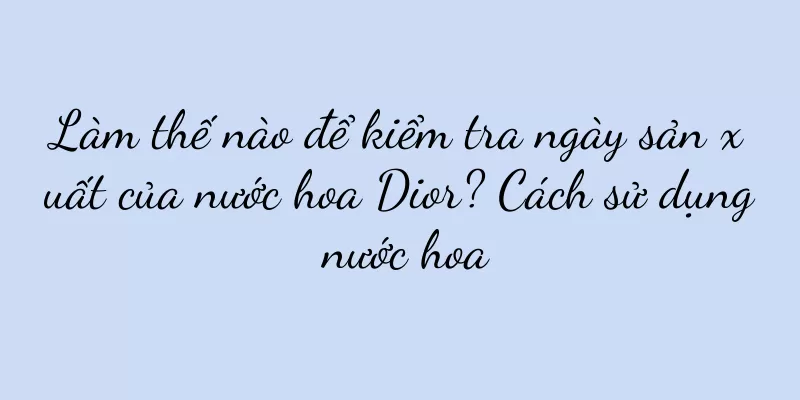 Làm thế nào để kiểm tra ngày sản xuất của nước hoa Dior? Cách sử dụng nước hoa