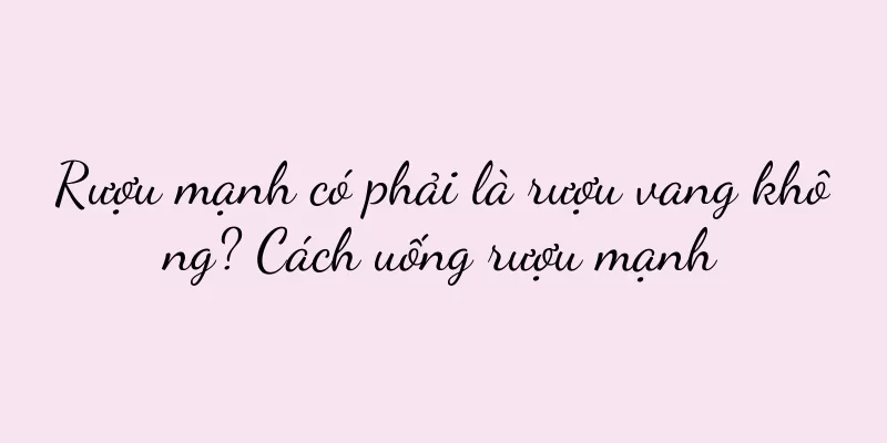 Rượu mạnh có phải là rượu vang không? Cách uống rượu mạnh