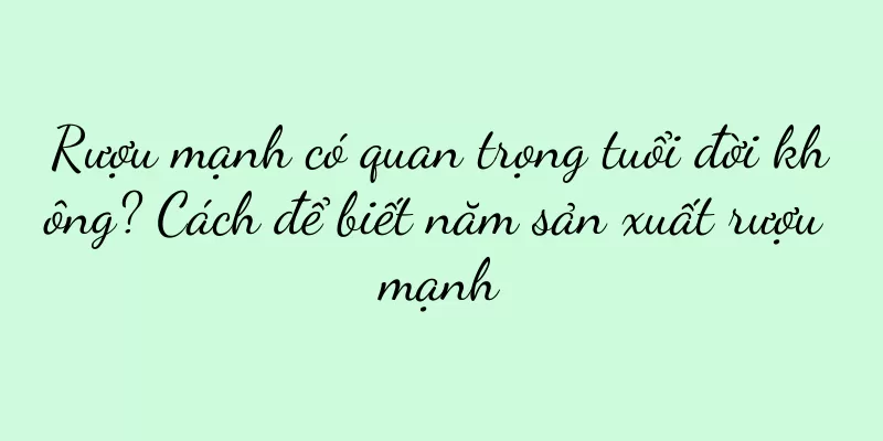 Rượu mạnh có quan trọng tuổi đời không? Cách để biết năm sản xuất rượu mạnh