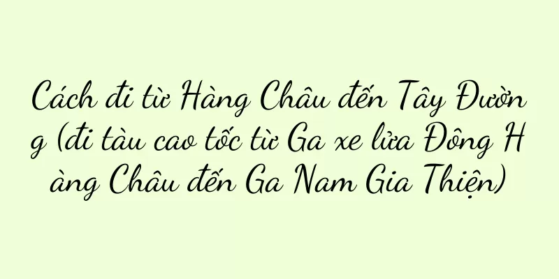 Cách đi từ Hàng Châu đến Tây Đường (đi tàu cao tốc từ Ga xe lửa Đông Hàng Châu đến Ga Nam Gia Thiện)