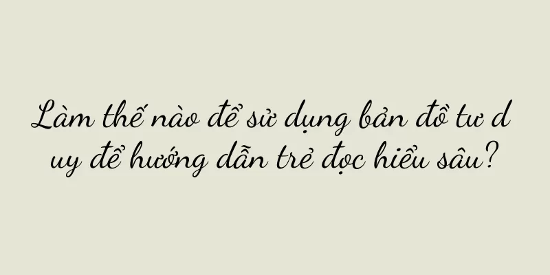 Làm thế nào để sử dụng bản đồ tư duy để hướng dẫn trẻ đọc hiểu sâu?