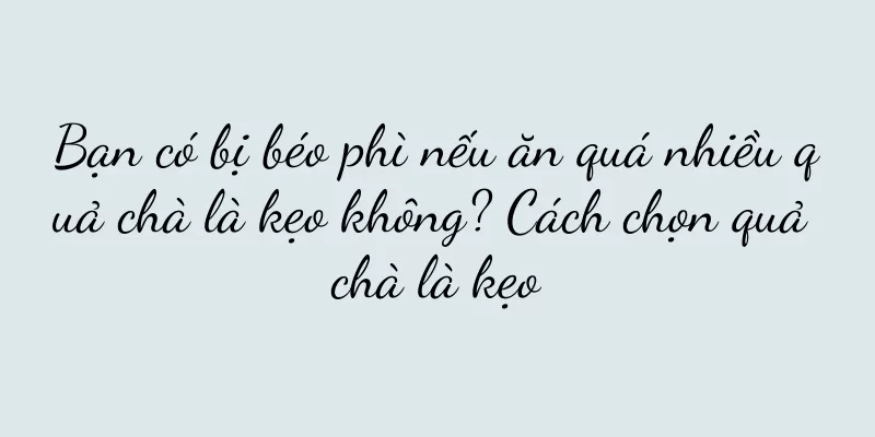 Bạn có bị béo phì nếu ăn quá nhiều quả chà là kẹo không? Cách chọn quả chà là kẹo