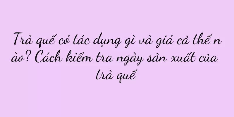 Trà quế có tác dụng gì và giá cả thế nào? Cách kiểm tra ngày sản xuất của trà quế