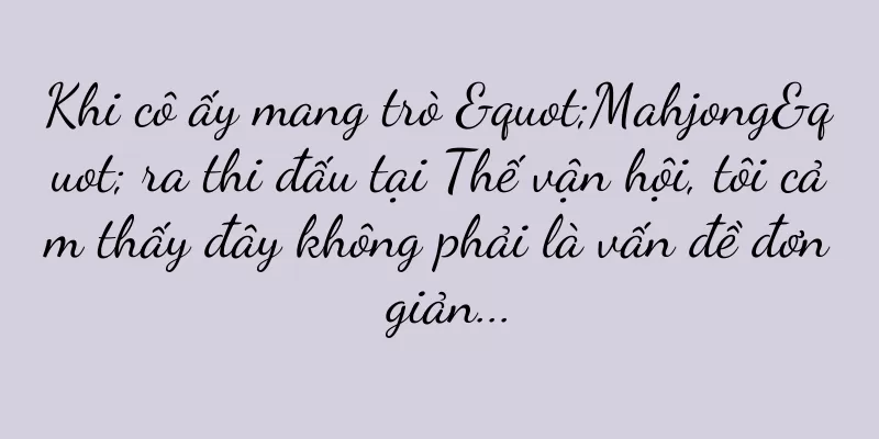 Khi cô ấy mang trò "Mahjong" ra thi đấu tại Thế vận hội, tôi cảm thấy đây không phải là vấn đề đơn giản...
