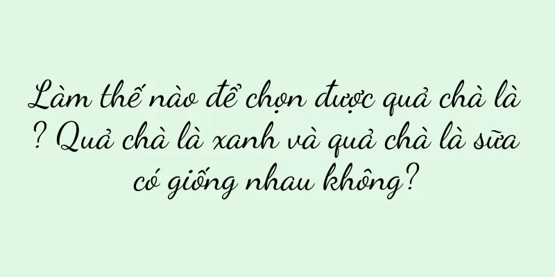 Làm thế nào để chọn được quả chà là? Quả chà là xanh và quả chà là sữa có giống nhau không?