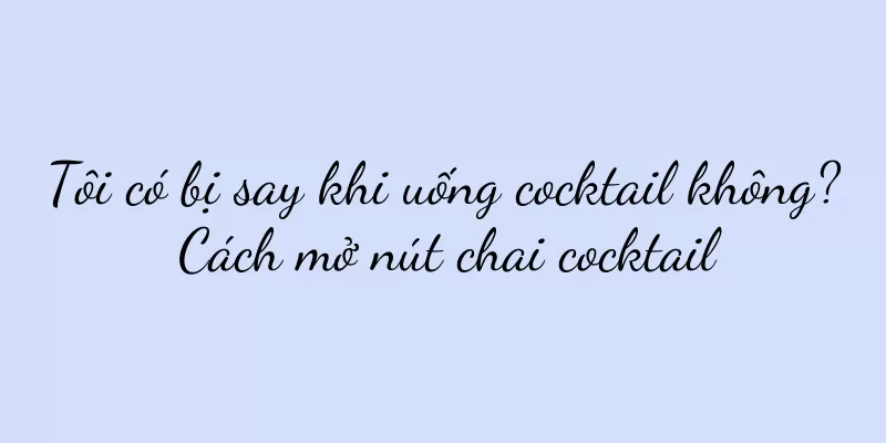Tôi có bị say khi uống cocktail không? Cách mở nút chai cocktail