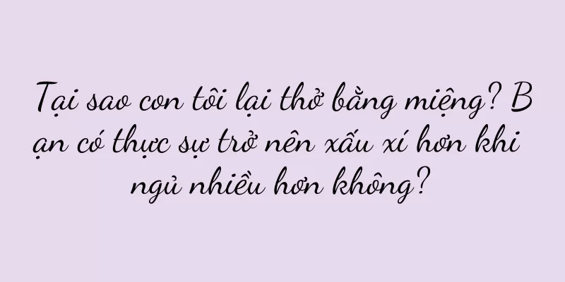 Tại sao con tôi lại thở bằng miệng? Bạn có thực sự trở nên xấu xí hơn khi ngủ nhiều hơn không?