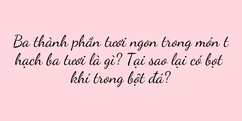 Ba thành phần tươi ngon trong món thạch ba tươi là gì? Tại sao lại có bọt khí trong bột đá?