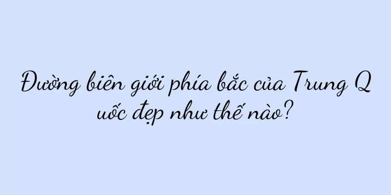 Đường biên giới phía bắc của Trung Quốc đẹp như thế nào?