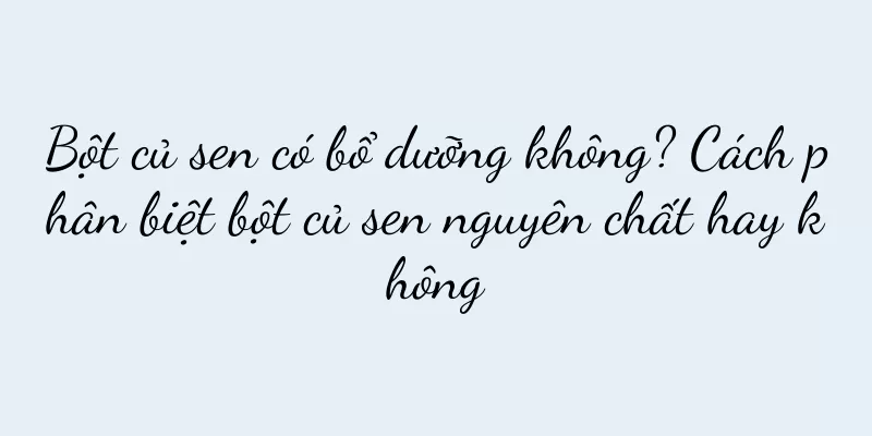 Bột củ sen có bổ dưỡng không? Cách phân biệt bột củ sen nguyên chất hay không