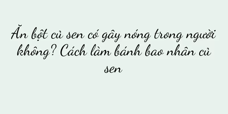 Ăn bột củ sen có gây nóng trong người không? Cách làm bánh bao nhân củ sen