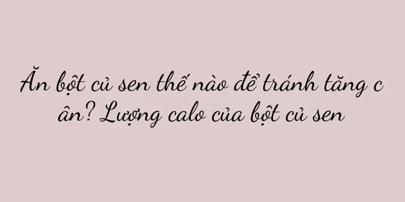 Ăn bột củ sen thế nào để tránh tăng cân? Lượng calo của bột củ sen