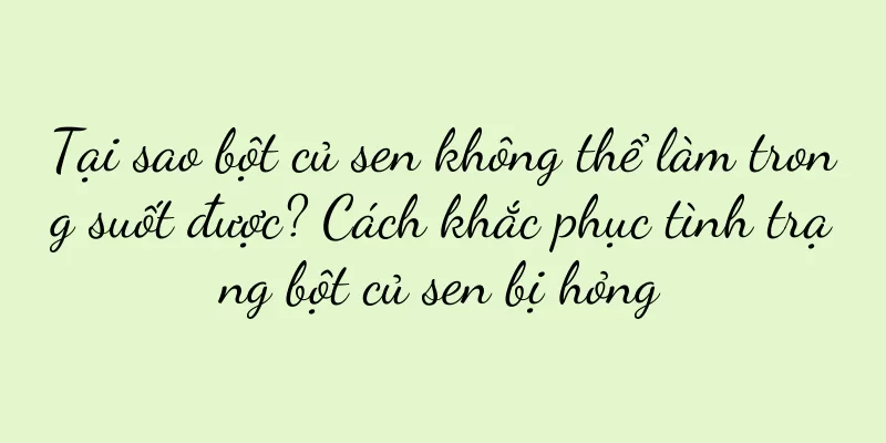 Tại sao bột củ sen không thể làm trong suốt được? Cách khắc phục tình trạng bột củ sen bị hỏng