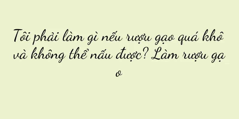 Tôi phải làm gì nếu rượu gạo quá khô và không thể nấu được? Làm rượu gạo