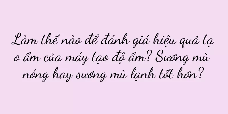 Làm thế nào để đánh giá hiệu quả tạo ẩm của máy tạo độ ẩm? Sương mù nóng hay sương mù lạnh tốt hơn?