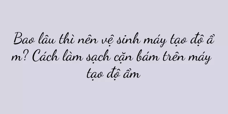 Bao lâu thì nên vệ sinh máy tạo độ ẩm? Cách làm sạch cặn bám trên máy tạo độ ẩm