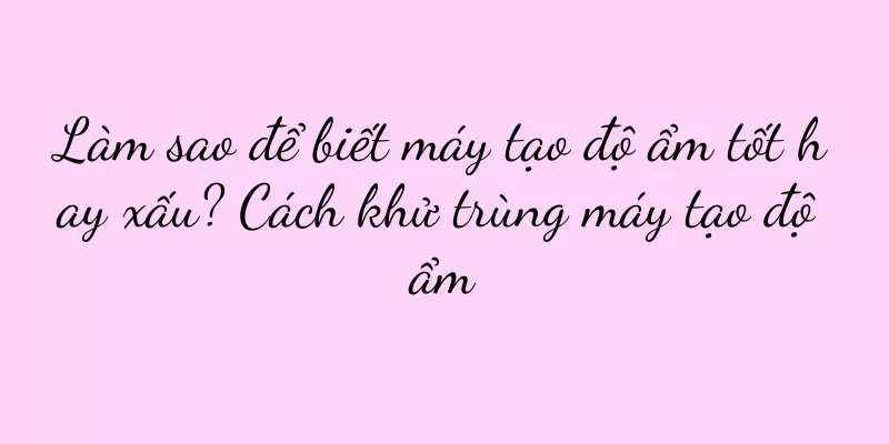 Làm sao để biết máy tạo độ ẩm tốt hay xấu? Cách khử trùng máy tạo độ ẩm