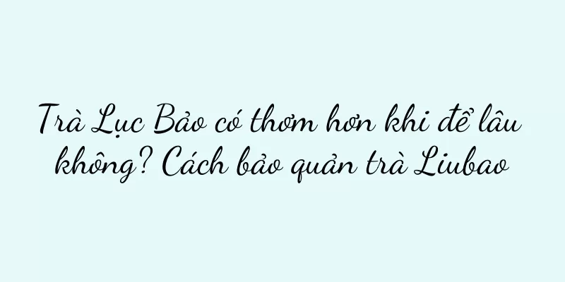 Trà Lục Bảo có thơm hơn khi để lâu không? Cách bảo quản trà Liubao