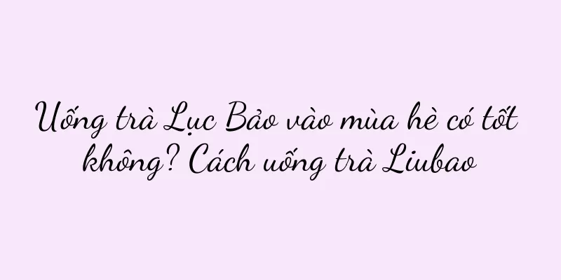 Uống trà Lục Bảo vào mùa hè có tốt không? Cách uống trà Liubao