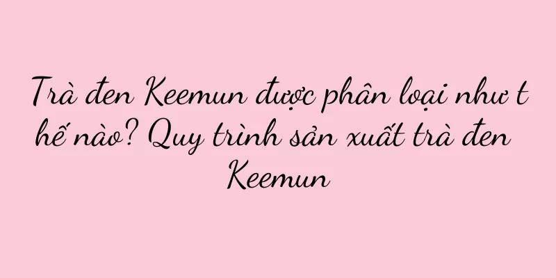 Trà đen Keemun được phân loại như thế nào? Quy trình sản xuất trà đen Keemun