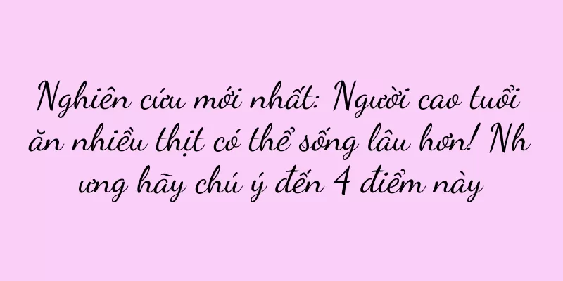 Nghiên cứu mới nhất: Người cao tuổi ăn nhiều thịt có thể sống lâu hơn! Nhưng hãy chú ý đến 4 điểm này