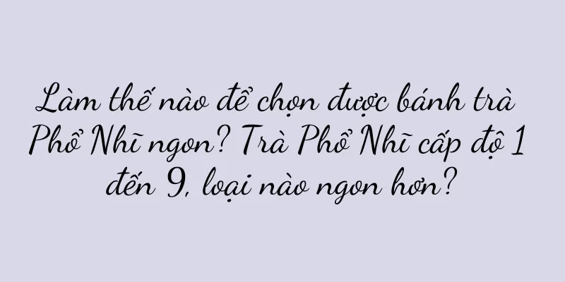Làm thế nào để chọn được bánh trà Phổ Nhĩ ngon? Trà Phổ Nhĩ cấp độ 1 đến 9, loại nào ngon hơn?