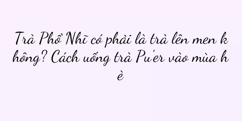 Trà Phổ Nhĩ có phải là trà lên men không? Cách uống trà Pu'er vào mùa hè
