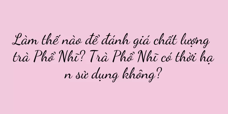 Làm thế nào để đánh giá chất lượng trà Phổ Nhĩ? Trà Phổ Nhĩ có thời hạn sử dụng không?