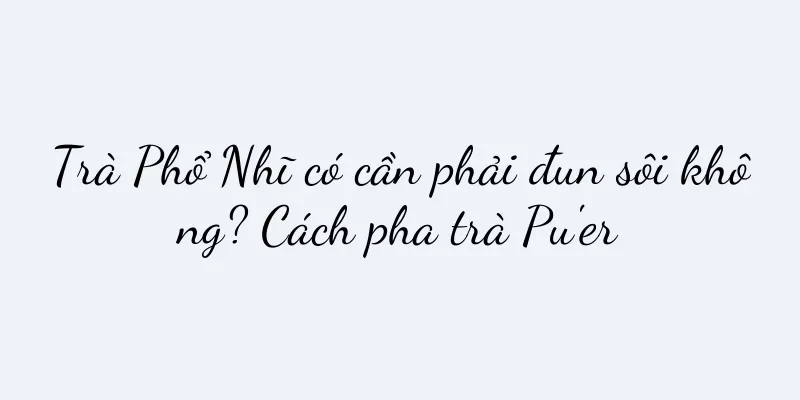 Trà Phổ Nhĩ có cần phải đun sôi không? Cách pha trà Pu'er
