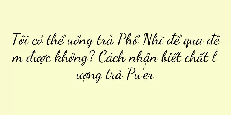 Tôi có thể uống trà Phổ Nhĩ để qua đêm được không? Cách nhận biết chất lượng trà Pu'er