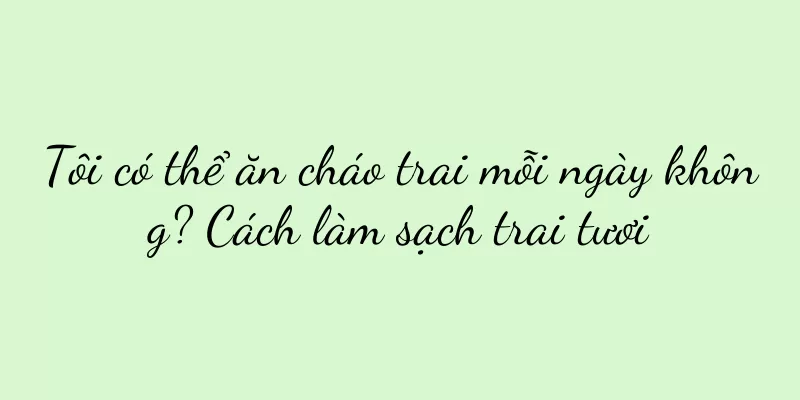 Tôi có thể ăn cháo trai mỗi ngày không? Cách làm sạch trai tươi