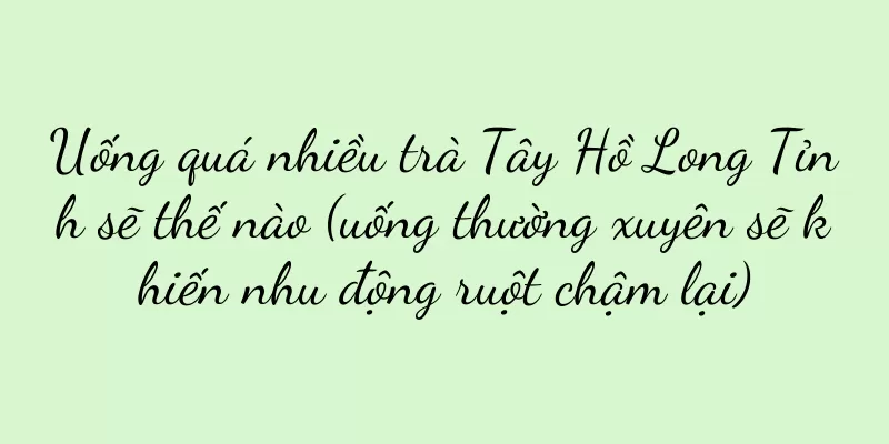 Uống quá nhiều trà Tây Hồ Long Tỉnh sẽ thế nào (uống thường xuyên sẽ khiến nhu động ruột chậm lại)