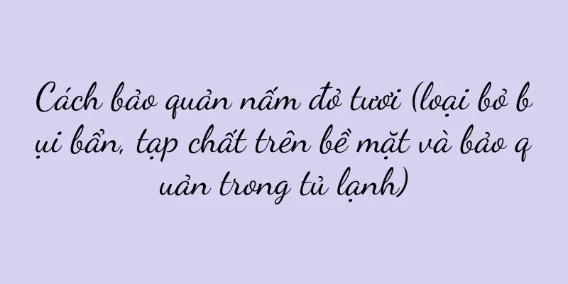 Cách bảo quản nấm đỏ tươi (loại bỏ bụi bẩn, tạp chất trên bề mặt và bảo quản trong tủ lạnh)