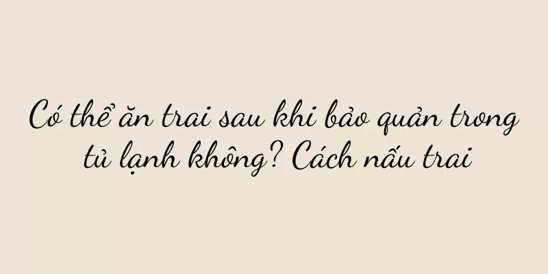 Có thể ăn trai sau khi bảo quản trong tủ lạnh không? Cách nấu trai