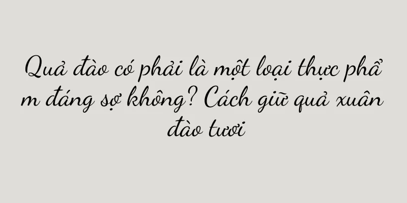 Quả đào có phải là một loại thực phẩm đáng sợ không? Cách giữ quả xuân đào tươi