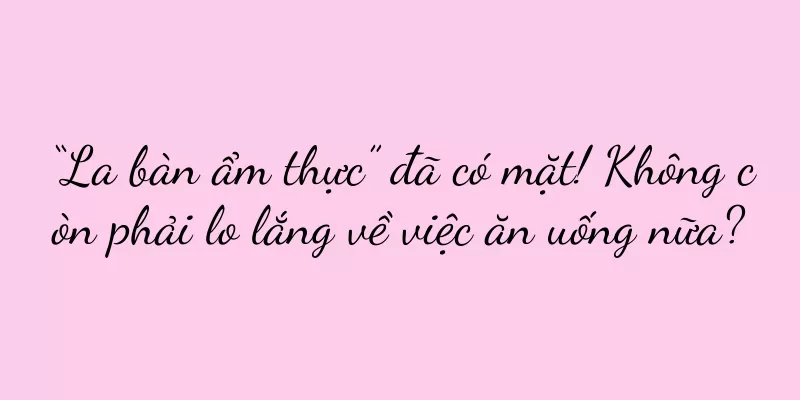 “La bàn ẩm thực” đã có mặt! Không còn phải lo lắng về việc ăn uống nữa?