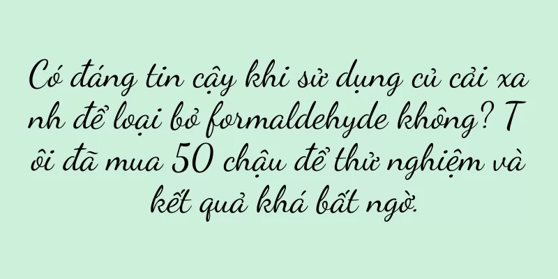 Có đáng tin cậy khi sử dụng củ cải xanh để loại bỏ formaldehyde không? Tôi đã mua 50 chậu để thử nghiệm và kết quả khá bất ngờ.