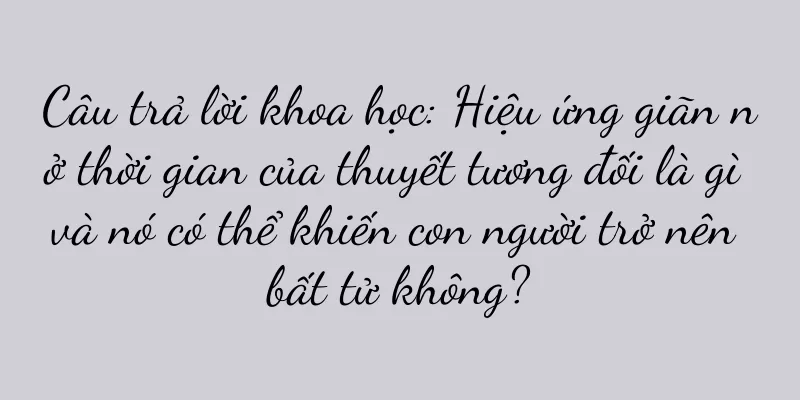Câu trả lời khoa học: Hiệu ứng giãn nở thời gian của thuyết tương đối là gì và nó có thể khiến con người trở nên bất tử không?