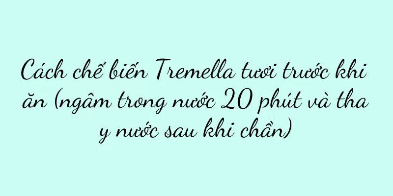 Cách chế biến Tremella tươi trước khi ăn (ngâm trong nước 20 phút và thay nước sau khi chần)